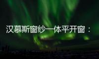 汉慕斯窗纱一体平开窗：精心创造轻奢“新视界”