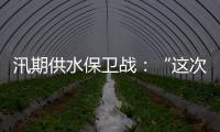 汛期供水保卫战	
：“这次旱灾给了我们一个教训”