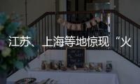 江苏�、上海等地惊现“火球”，不少人拍到了�！专家发声