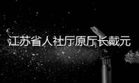 江苏省人社厅原厅长戴元湖，被查