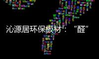 沁源居环保板材	�：“醛”力全力为你的健康保驾护