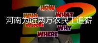 河南为近两万农民工追薪2.75亿元 123人因拒不支付劳动报酬获刑