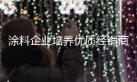 涂料企业培养优质经销商 助企业茁壮成长