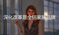 深化改革是全铝家居品牌的内在发展动力