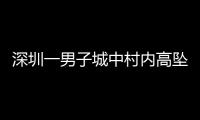 深圳一男子城中村内高坠身亡�	，事故详情公布