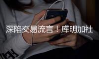 深陷交易流言！库明加社媒狂发20条训练动态