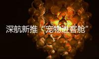 深航新推“宠物进客舱”服务，旅客可携“毛孩子”一同乘机啦�	
！