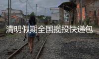 清明假期全国揽投快递包裹超28亿件
