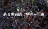 港澳患者的“中医+”康复之旅——中医特色疗法“显身手”，专科矩阵筑牢湾区健康网