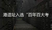 港遗址入选“百年百大考古发现”