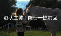 港队主帅：陈晋一提前回归俱乐部出于对他身体状况的考虑