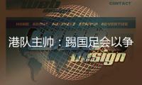 港队主帅
：踢国足会以争取分数为目标，场上肯定不会只守不攻