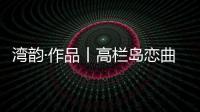 湾韵·作品丨高栏岛恋曲