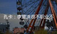 孔卡
：李章洙很不职业不尊重我 里皮让我越踢越好