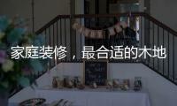 家庭装修
，最合适的木地板从了解种类开始