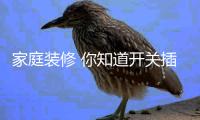 家庭装修 你知道开关插座怎么布置吗？