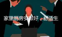 家里厨房安排好，舒适生活不烦恼