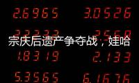 宗庆后遗产争夺战，娃哈哈与宗馥莉陷舆论漩涡