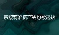 宗馥莉陷资产纠纷被起诉，三名原告自称是同父异母弟妹�，要求冻结18亿美元账户
