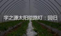 宇之源太阳能路灯
：回归光的本质 发挥企业价值