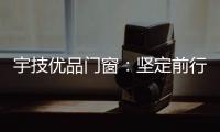 宇技优品门窗：坚定前行，未来可期
