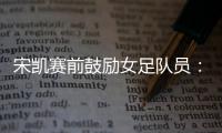 宋凯赛前鼓励女足队员：咱得像武汉女足一样，延续咱们的风格