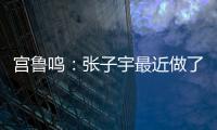 宫鲁鸣：张子宇最近做了一些调整	，大概有十天时间没有训练