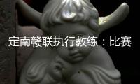 定南赣联执行教练：比赛非常艰苦
，拿到一分我们比较满意