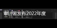 审计署发布2022年度审计工作报告 中央财政赤字26500亿元 与预算持平