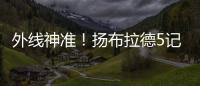 外线神准�！扬布拉德5记三分球轰下21分2板3助1断 正负值+38