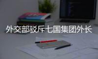 外交部驳斥七国集团外长会联合声明
：罔顾事实 颠倒黑白