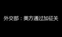 外交部：美方通过加征关税施压讹诈是恩将仇报
