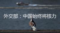外交部
：中国始终将核力量维持在国家安全需要的最低水平