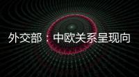 外交部：中欧关系呈现向好势头 双方关系发展面临重要机遇