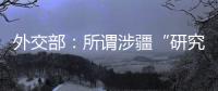 外交部	：所谓涉疆“研究报告” 政治动机阴险 结论荒诞至极