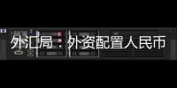 外汇局	：外资配置人民币资产意愿持续向好