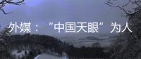 外媒：“中国天眼”为人类探索认知宇宙作出贡献