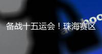 备战十五运会！珠海赛区这些创新确保三地赛事无缝衔接→