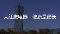 大红鹰电器
：健康是最长情的告白，节能是最温馨的叮咛