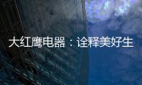 大红鹰电器：诠释美好生活场景，引领中国厨电格局