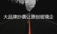 大品牌抄袭让原创玻璃企业更加愤怒