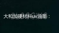 大和加硬材料uv油墨：遮盖力强 流平性好