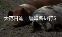 大范甘迪：詹姆斯执行5260万美元球员选项并非自私决定