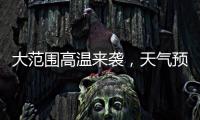 大范围高温来袭
，天气预报会“刻意”压低数值？