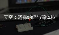 天空�：阿森纳仍与葡体拉扯基础费用，他们也调查了其他目标