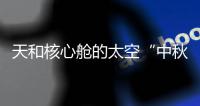 天和核心舱的太空“中秋礼包”有什么？怎么送到
？
