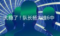 太稳了！队长杨力维6中5高效拿下13分2板3助1断