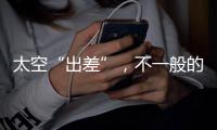 太空“出差”，不一般的精彩