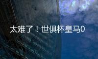 太难了！世俱杯皇马0