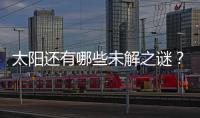 太阳还有哪些未解之谜�？科学家们计划怎样探索太阳？
